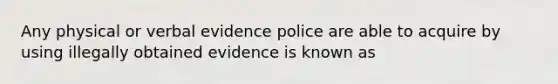 Any physical or verbal evidence police are able to acquire by using illegally obtained evidence is known as