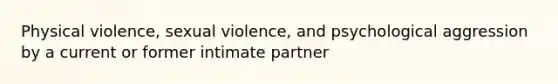 Physical violence, sexual violence, and psychological aggression by a current or former intimate partner