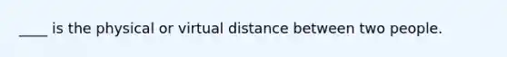 ____ is the physical or virtual distance between two people.