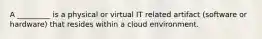 A _________ is a physical or virtual IT related artifact (software or hardware) that resides within a cloud environment.