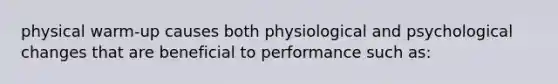 physical warm-up causes both physiological and psychological changes that are beneficial to performance such as: