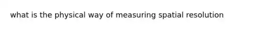 what is the physical way of measuring spatial resolution