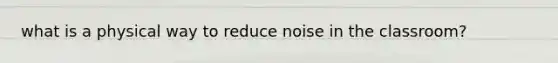 what is a physical way to reduce noise in the classroom?