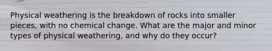 Physical weathering is the breakdown of rocks into smaller pieces, with no chemical change. What are the major and minor types of physical weathering, and why do they occur?