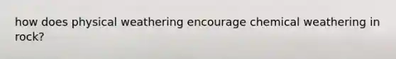 how does physical weathering encourage chemical weathering in rock?