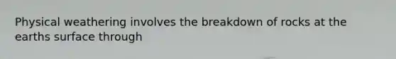 Physical weathering involves the breakdown of rocks at the earths surface through