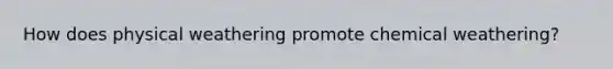How does physical weathering promote chemical weathering?