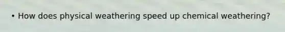 • How does physical weathering speed up chemical weathering?