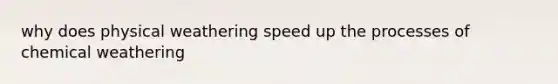 why does physical weathering speed up the processes of chemical weathering