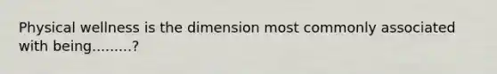 Physical wellness is the dimension most commonly associated with being.........?