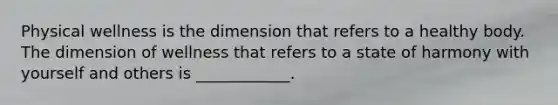 Physical wellness is the dimension that refers to a healthy body. The dimension of wellness that refers to a state of harmony with yourself and others is ____________.
