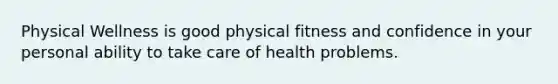 Physical Wellness is good physical fitness and confidence in your personal ability to take care of health problems.