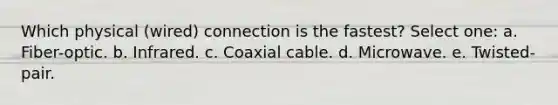 Which physical (wired) connection is the fastest? Select one: a. Fiber-optic. b. Infrared. c. Coaxial cable. d. Microwave. e. Twisted-pair.