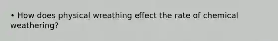 • How does physical wreathing effect the rate of chemical weathering?