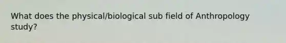 What does the physical/biological sub field of Anthropology study?