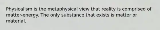 Physicalism is the metaphysical view that reality is comprised of matter-energy. The only substance that exists is matter or material.