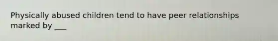Physically abused children tend to have peer relationships marked by ___