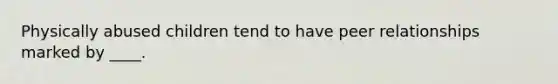 Physically abused children tend to have peer relationships marked by ____.