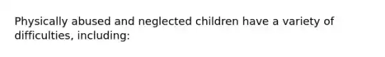 Physically abused and neglected children have a variety of difficulties, including: