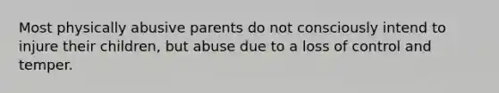 Most physically abusive parents do not consciously intend to injure their children, but abuse due to a loss of control and temper.