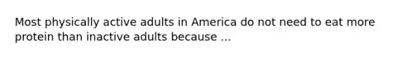 Most physically active adults in America do not need to eat more protein than inactive adults because ...