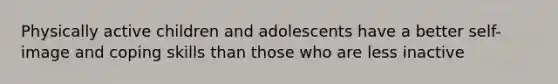 Physically active children and adolescents have a better self-image and coping skills than those who are less inactive