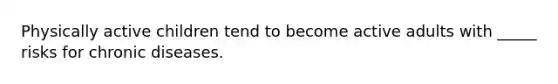 Physically active children tend to become active adults with _____ risks for chronic diseases.