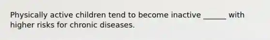 Physically active children tend to become inactive ______ with higher risks for chronic diseases.