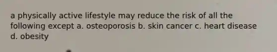 a physically active lifestyle may reduce the risk of all the following except a. osteoporosis b. skin cancer c. heart disease d. obesity