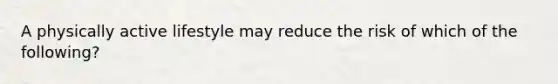 A physically active lifestyle may reduce the risk of which of the following?