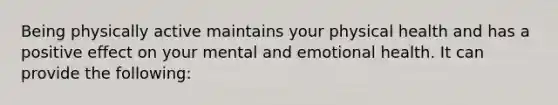 Being physically active maintains your physical health and has a positive effect on your mental and emotional health. It can provide the following: