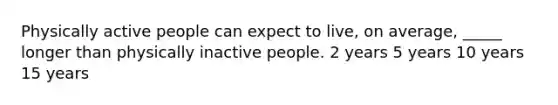 Physically active people can expect to live, on average, _____ longer than physically inactive people. 2 years 5 years 10 years 15 years