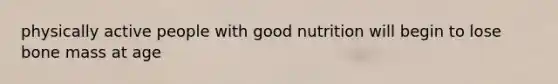 physically active people with good nutrition will begin to lose bone mass at age