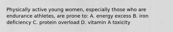 Physically active young women, especially those who are endurance athletes, are prone to: A. energy excess B. iron deficiency C. protein overload D. vitamin A toxicity