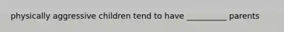 physically aggressive children tend to have __________ parents