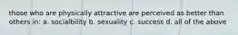 those who are physically attractive are perceived as better than others in: a. socialbility b. sexuality c. success d. all of the above