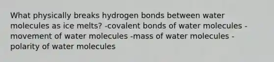 What physically breaks hydrogen bonds between water molecules as ice melts? -covalent bonds of water molecules -movement of water molecules -mass of water molecules -polarity of water molecules