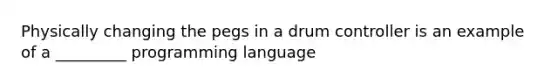 Physically changing the pegs in a drum controller is an example of a _________ programming language