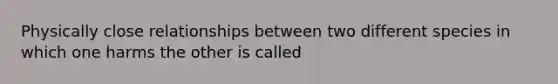 Physically close relationships between two different species in which one harms the other is called