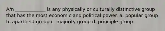 A/n _____________ is any physically or culturally distinctive group that has the most economic and political power. a. popular group b. apartheid group c. majority group d. principle group