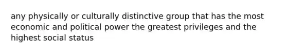 any physically or culturally distinctive group that has the most economic and political power the greatest privileges and the highest social status