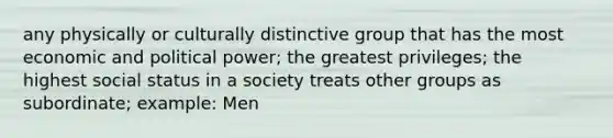 any physically or culturally distinctive group that has the most economic and political power; the greatest privileges; the highest social status in a society treats other groups as subordinate; example: Men