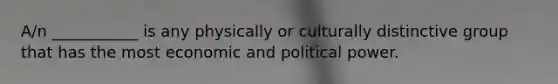 A/n ___________ is any physically or culturally distinctive group that has the most economic and political power.