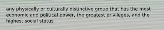 any physically or culturally distinctive group that has the most economic and political power, the greatest privileges, and the highest social status