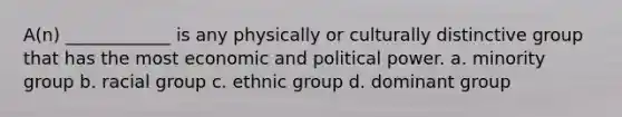 A(n) ____________ is any physically or culturally distinctive group that has the most economic and political power. a. minority group b. racial group c. ethnic group d. dominant group