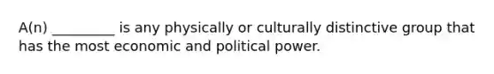 A(n) _________ is any physically or culturally distinctive group that has the most economic and political power.