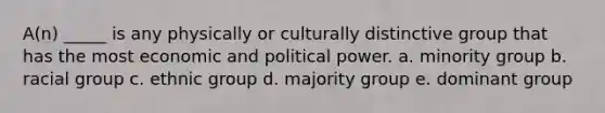 A(n) _____ is any physically or culturally distinctive group that has the most economic and political power. a. minority group b. racial group c. ethnic group d. majority group e. dominant group