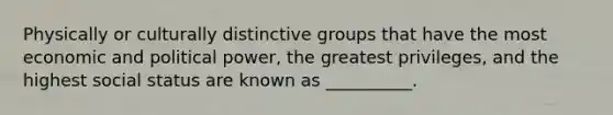 Physically or culturally distinctive groups that have the most economic and political power, the greatest privileges, and the highest social status are known as __________.