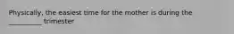 Physically, the easiest time for the mother is during the __________ trimester