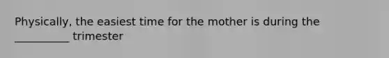 Physically, the easiest time for the mother is during the __________ trimester